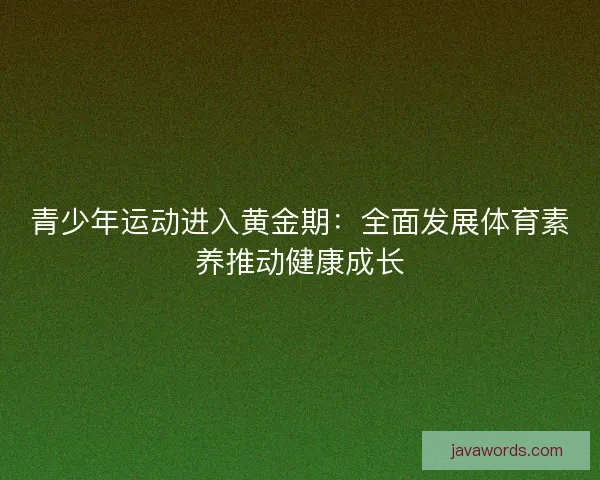 青少年运动进入黄金期：全面发展体育素养推动健康成长