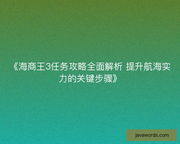 《海商王3任务攻略全面解析 提升航海实力的关键步骤》