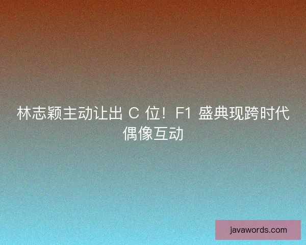 林志颖主动让出 C 位！F1 盛典现跨时代偶像互动