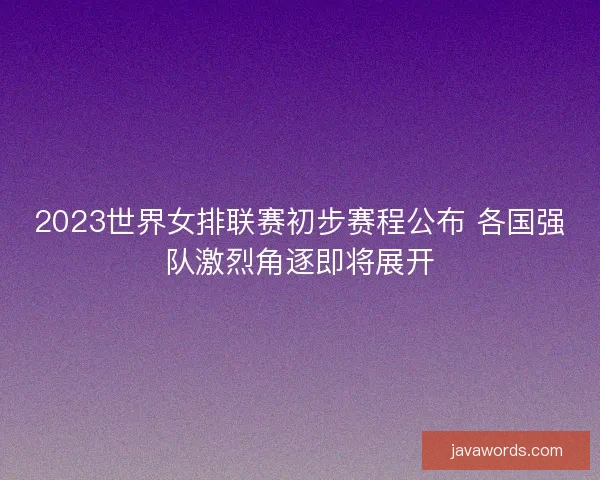 2023世界女排联赛初步赛程公布 各国强队激烈角逐即将展开